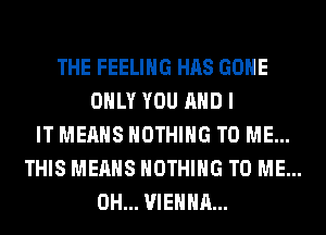 THE FEELING HAS GONE
ONLY YOU AND I
IT MEANS NOTHING TO ME...
THIS MEANS NOTHING TO ME...
0H... VIENNA...