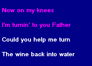 Could you help me turn

The wine back into water