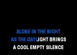 ALONE IN THE NIGHT
AS THE DAYLIGHT BRINGS
A COOL EMPTY SILENCE