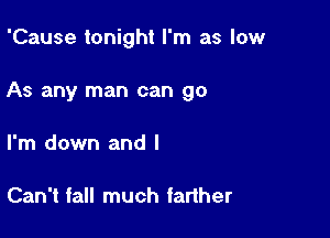 'Cause tonight I'm as low

As any man can go

I'm down and I

Can't fall much fariher