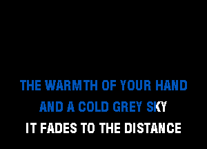 THE WARMTH OF YOUR HAND
AND A COLD GREY SKY
IT FADES TO THE DISTANCE