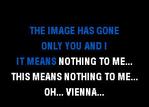 THE IMAGE HAS GONE
ONLY YOU AND I
IT MEANS NOTHING TO ME...
THIS MEANS NOTHING TO ME...
0H... VIENNA...