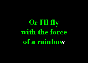 Or I'll fly

with the force
of a rainbow