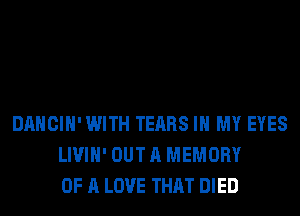 DANCIH' WITH TEARS IN MY EYES
LIVIH' OUT A MEMORY
OF A LOVE THAT DIED