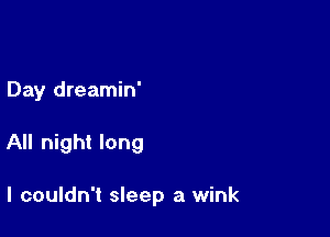 Day dreamin'

All night long

I couldn't sleep a wink