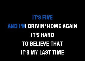 IT'S FIVE
AND I'M DHIVIN' HOME AGAIN

IT'S HARD
TO BELIEVE THAT
IT'S MY LAST TIME