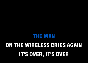 THE MAN
0 THE WIRELESS CRIES AGAIN
IT'S OVER, IT'S OVER