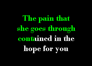 The pain that
she goes through
contained in the

hope for you

Q