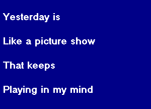 Yesterday is
Like a picture show

That keeps

Playing in my mind