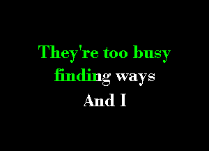 They're too busy
finding ways

AndI