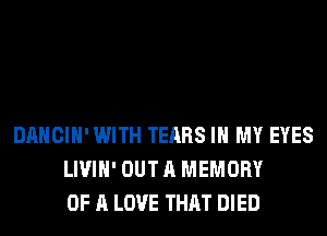 DANCIH' WITH TEARS IN MY EYES
LIVIH' OUT A MEMORY
OF A LOVE THAT DIED