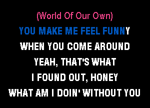 (World Of Our Own)

YOU MAKE ME FEEL FUHHY
WHEN YOU COME AROUND
YEAH, THAT'S WHAT
I FOUND OUT, HONEY
WHAT AM I DOIH' WITHOUT YOU