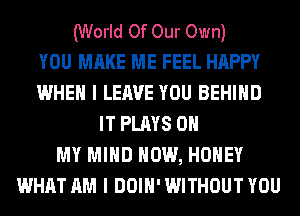 (World Of Our Own)

YOU MAKE ME FEEL HAPPY
WHEN I LEAVE YOU BEHIND
IT PLAYS OH
MY MIND HOW, HONEY
WHAT AM I DOIH' WITHOUT YOU