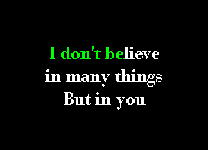 I don't believe

in many things

But in you