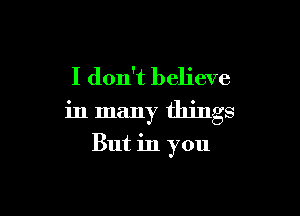 I don't believe

in many things

But in you