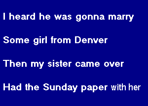 I heard he was gonna marry
Some girl from Denver
Then my sister came over

Had the Sunday paper with her