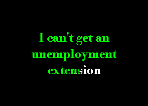 I can't get an

unemployment
extension