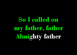 So I called on
my father, father
Almighty father

g