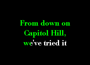 F rom down on

Capitol Hill,

we've tried it