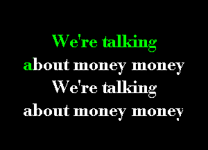 W e're talking
about money money
W e're talking

about money money