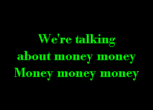 W e're talking
about money money
Money money money