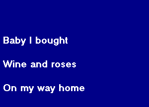 Baby I bought

Wine and roses

On my way home