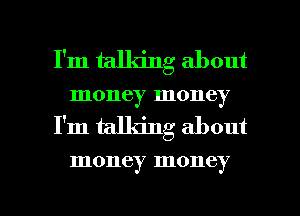 I'm talldng about
money money
I'm talking about

money money

g