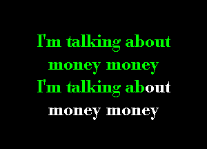 I'm talldng about
money money
I'm talking about

money money

g