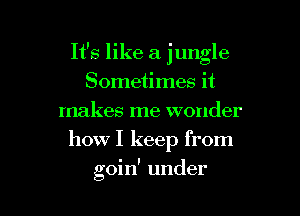 It's like a jungle

Sometimes it
makes me wonder
how I keep from
goin' under