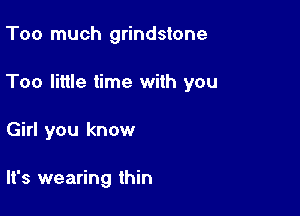 Too much grindstone

Too little time with you

Girl you know

It's wearing thin