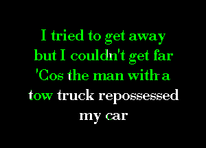 I tried to get away
but I couldn't get far
'Cos the man with a

tow truck repossessed
my car