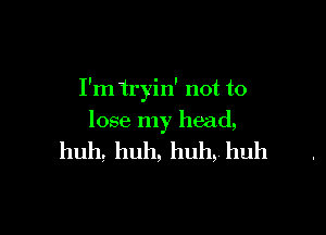 I'm 1ryin' not to

lose my head,

huh,huh,huh,huh