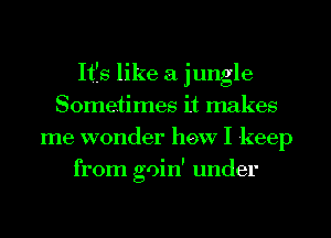 Itfs like a jungle
Sometimes it makes
me wonder how I keep
from goin' under