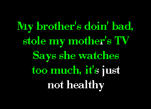 My brother's doin' bad,
stole my mother's TV
Says she watches
too much, it's just
not healthy