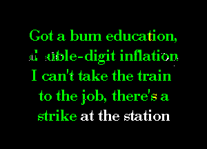 Got a bum education,

rd suble-digit inflation.

I can't take the train
to the job, there's a
strike at the station