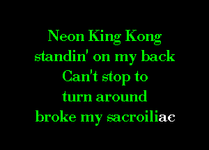 Neon King Kong
standin' on my back
Can't stop to
turn around

broke my sacroiliac l