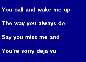 You call and wake me up

The way you always do

Say you miss me and

You're sorry deja vu