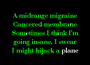 A midrange migraine
Cancered membrane
Sometimes I think I'm
going insane, I swear
I might hijack a plane