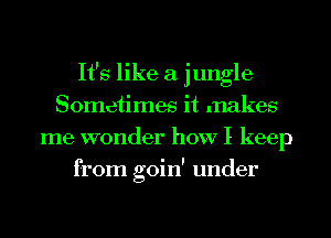 It's like a jungle
Sometimes it makes
me wonder how I keep
from goin' under