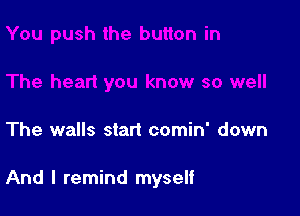 The walls start comin' down

And I remind myself