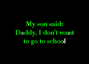 My son saidz

Daddy, I don't want
to go to school