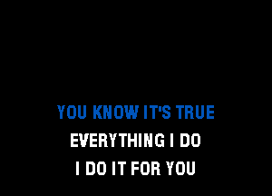 YOU KNOW IT'S TRUE
EVERYTHING I DO
I DO IT FOR YOU