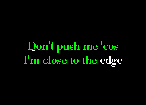 Don't push me 'cos

I'm close to the edge