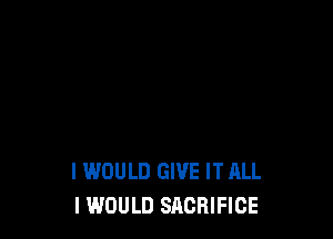 I WOULD GIVE IT ALL
I WOULD SACRIFICE