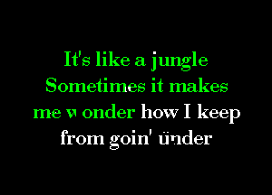 It's like a jungle
Sometimes it makes
me w 0nder how I keep
from goin' tinder