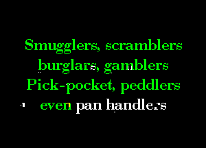 Smugglers, scramblers
burglars, gamblers
Pick-pocket, peddlers

-I even pan handlers