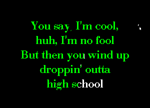 You say I'm cool, '.
huh, I'm no fool
But then you Wind up
droppin' outta
high school