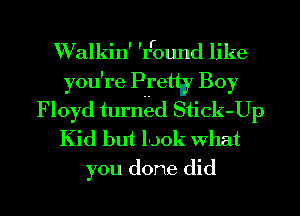 W'alkin' 'I'round like
you're Pyetth Boy
Floyd turned Stick-Up
Kid but look What
you done did