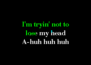 I'm tryin' not to

lose my head

A-huh huh huh