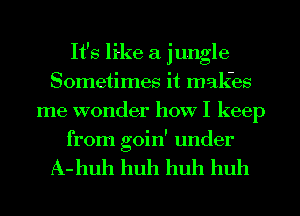 It's like a jungle
Sometimes it makes
me wonder how I keep
from goin' under

A- huh huh huh huh